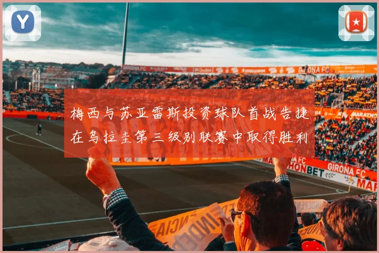 梅西与苏亚雷斯投资球队首战告捷在乌拉圭第三级别联赛中取得胜利